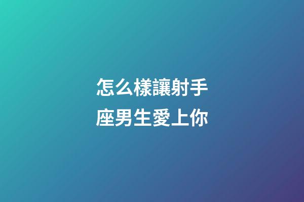 怎么樣讓射手座男生愛上你-第1張-星座運(yùn)勢(shì)-玄機(jī)派