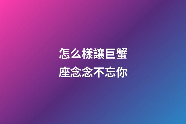 怎么樣讓巨蟹座念念不忘你-第1張-星座運勢-玄機派