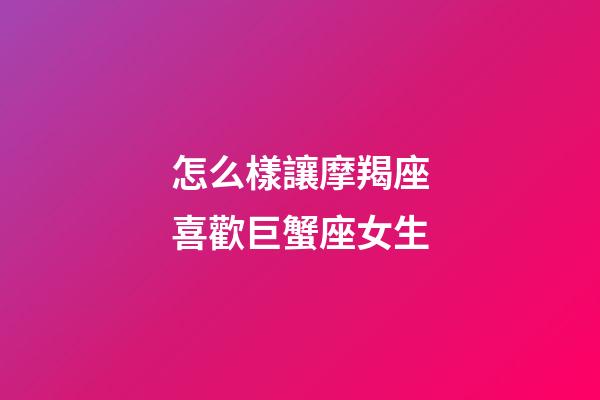 怎么樣讓摩羯座喜歡巨蟹座女生-第1張-星座運勢-玄機派