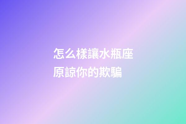 怎么樣讓水瓶座原諒你的欺騙-第1張-星座運勢-玄機(jī)派