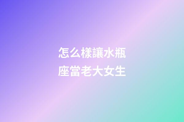 怎么樣讓水瓶座當老大女生-第1張-星座運勢-玄機派