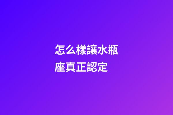 怎么樣讓水瓶座真正認定-第1張-星座運勢-玄機派