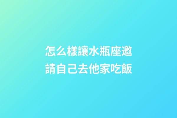 怎么樣讓水瓶座邀請自己去他家吃飯-第1張-星座運勢-玄機派