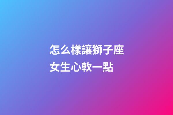 怎么樣讓獅子座女生心軟一點-第1張-星座運勢-玄機派