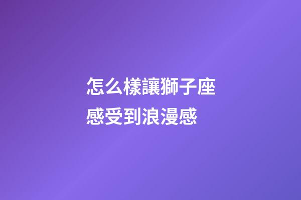 怎么樣讓獅子座感受到浪漫感