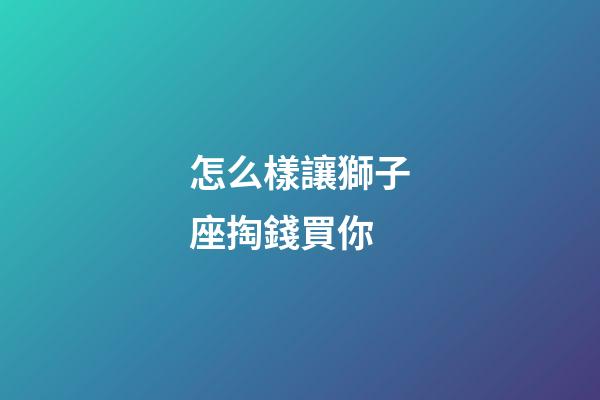 怎么樣讓獅子座掏錢買你-第1張-星座運(yùn)勢(shì)-玄機(jī)派