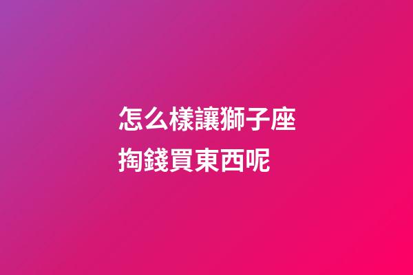 怎么樣讓獅子座掏錢買東西呢-第1張-星座運(yùn)勢(shì)-玄機(jī)派