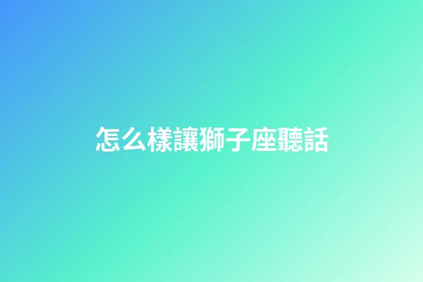 怎么樣讓獅子座聽話-第1張-星座運(yùn)勢-玄機(jī)派