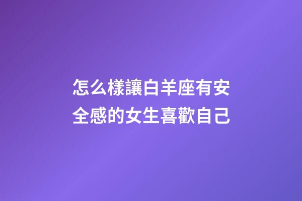 怎么樣讓白羊座有安全感的女生喜歡自己-第1張-星座運勢-玄機派