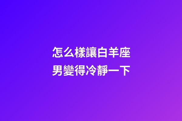 怎么樣讓白羊座男變得冷靜一下-第1張-星座運勢-玄機派
