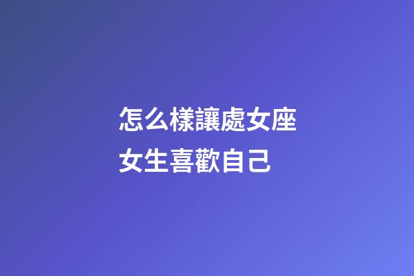 怎么樣讓處女座女生喜歡自己-第1張-星座運勢-玄機派