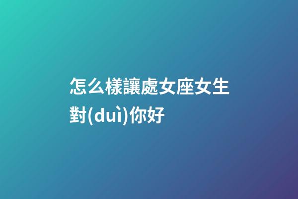 怎么樣讓處女座女生對(duì)你好-第1張-星座運(yùn)勢(shì)-玄機(jī)派