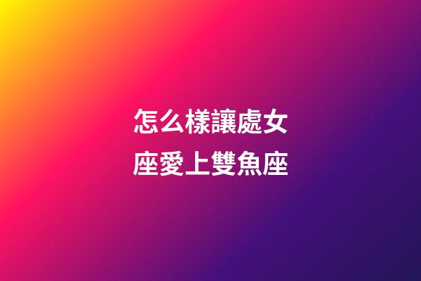 怎么樣讓處女座愛上雙魚座-第1張-星座運勢-玄機派