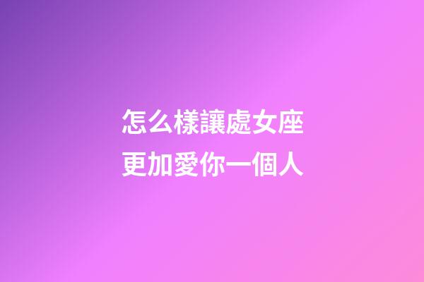 怎么樣讓處女座更加愛你一個人-第1張-星座運勢-玄機派