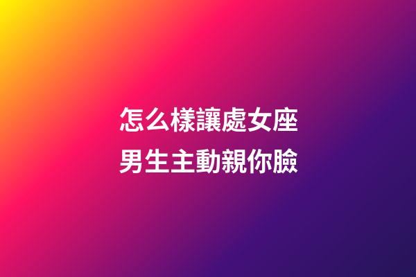 怎么樣讓處女座男生主動親你臉-第1張-星座運勢-玄機派