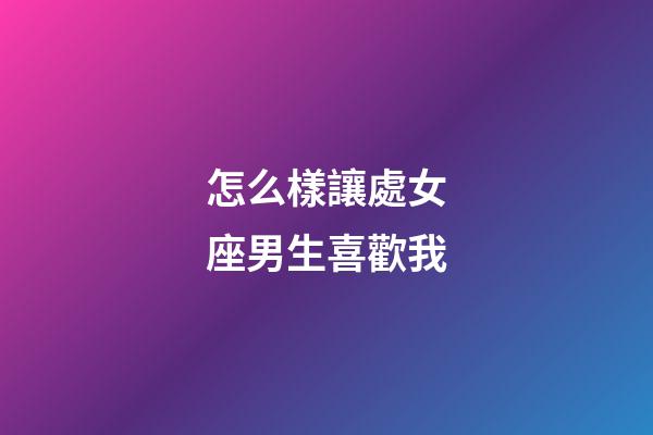怎么樣讓處女座男生喜歡我-第1張-星座運勢-玄機派