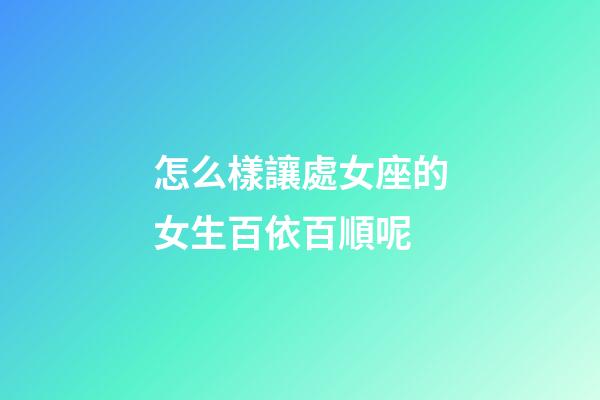 怎么樣讓處女座的女生百依百順呢-第1張-星座運勢-玄機派