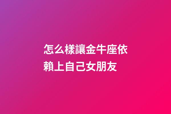 怎么樣讓金牛座依賴上自己女朋友-第1張-星座運(yùn)勢(shì)-玄機(jī)派