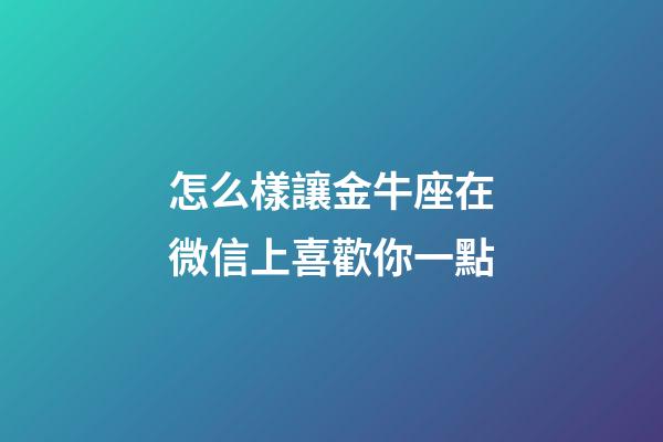 怎么樣讓金牛座在微信上喜歡你一點-第1張-星座運勢-玄機派