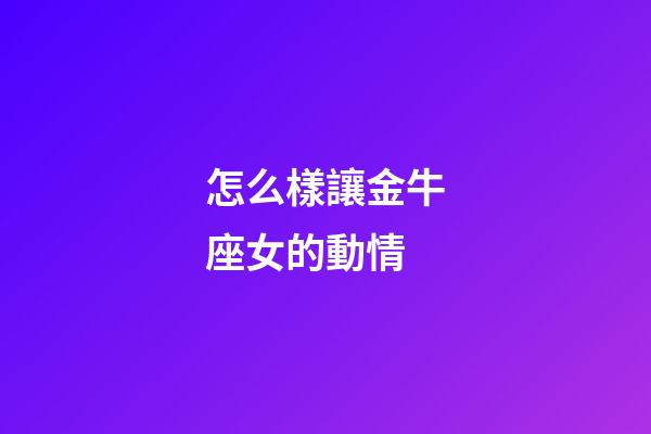 怎么樣讓金牛座女的動情