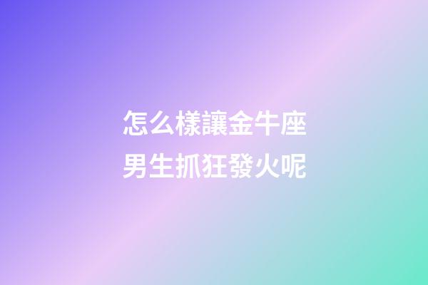 怎么樣讓金牛座男生抓狂發火呢-第1張-星座運勢-玄機派