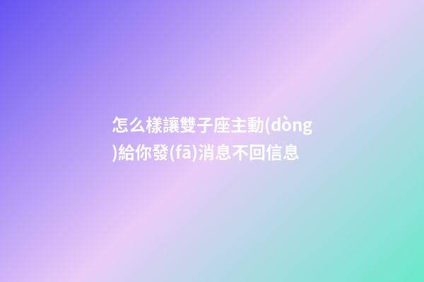 怎么樣讓雙子座主動(dòng)給你發(fā)消息不回信息