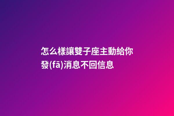 怎么樣讓雙子座主動給你發(fā)消息不回信息