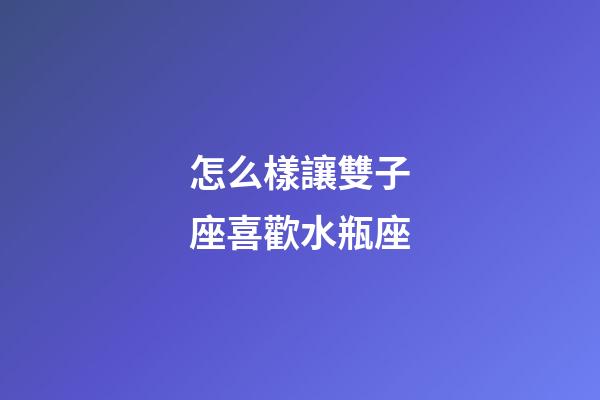 怎么樣讓雙子座喜歡水瓶座-第1張-星座運勢-玄機派