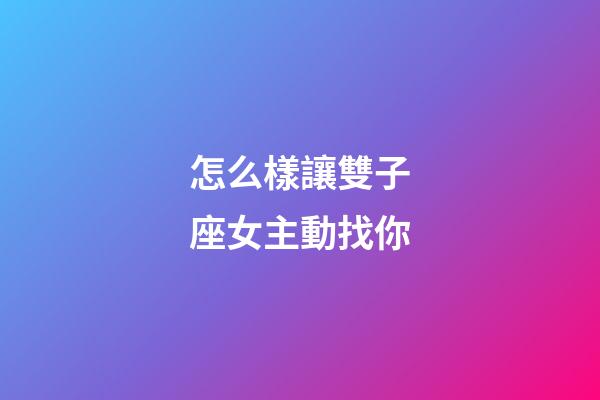 怎么樣讓雙子座女主動找你-第1張-星座運勢-玄機派