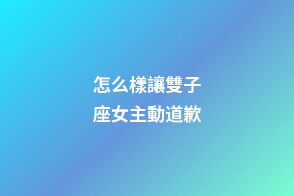 怎么樣讓雙子座女主動道歉-第1張-星座運勢-玄機派