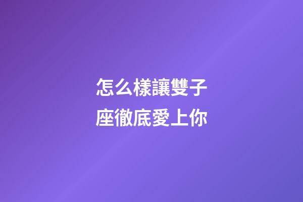 怎么樣讓雙子座徹底愛上你-第1張-星座運勢-玄機派