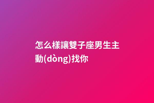 怎么樣讓雙子座男生主動(dòng)找你