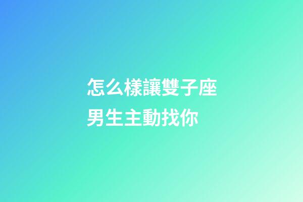怎么樣讓雙子座男生主動找你
