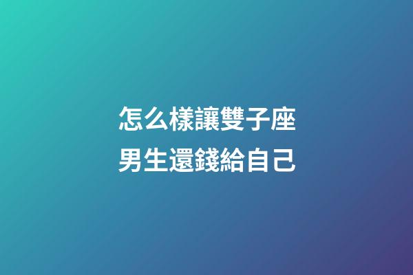 怎么樣讓雙子座男生還錢給自己-第1張-星座運(yùn)勢(shì)-玄機(jī)派