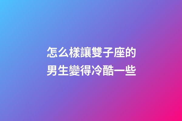 怎么樣讓雙子座的男生變得冷酷一些