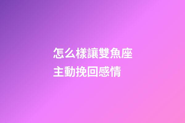 怎么樣讓雙魚座主動挽回感情-第1張-星座運勢-玄機派