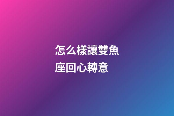 怎么樣讓雙魚座回心轉意-第1張-星座運勢-玄機派