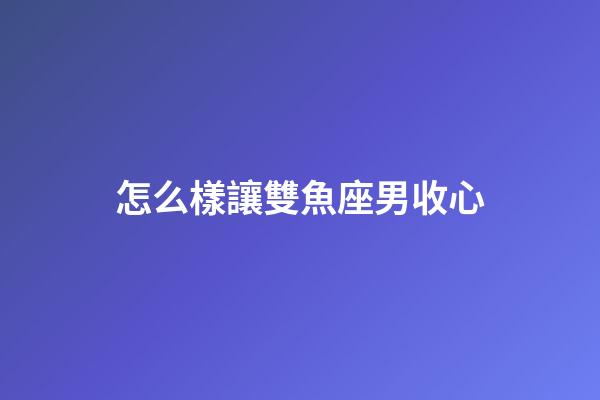 怎么樣讓雙魚座男收心-第1張-星座運勢-玄機派