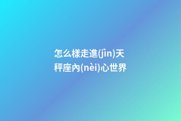 怎么樣走進(jìn)天秤座內(nèi)心世界-第1張-星座運(yùn)勢(shì)-玄機(jī)派