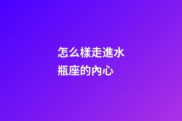 怎么樣走進水瓶座的內心-第1張-星座運勢-玄機派