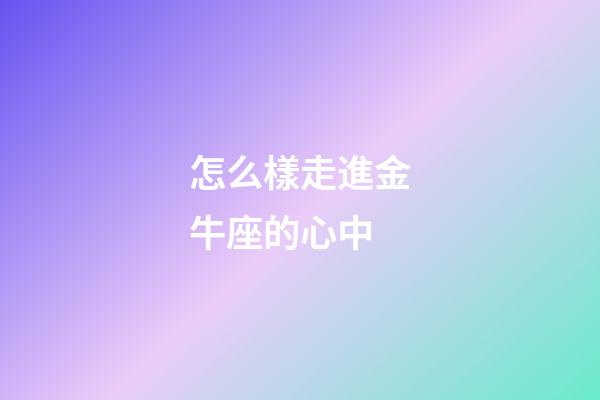 怎么樣走進金牛座的心中-第1張-星座運勢-玄機派