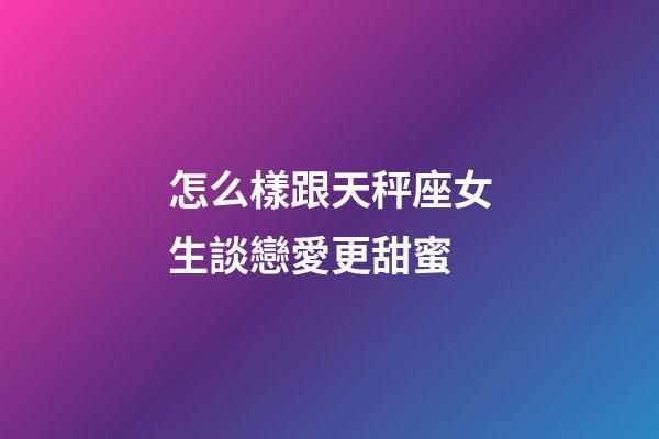 怎么樣跟天秤座女生談戀愛更甜蜜-第1張-星座運勢-玄機派