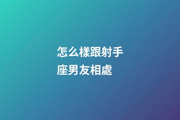 怎么樣跟射手座男友相處-第1張-星座運勢-玄機派