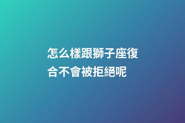 怎么樣跟獅子座復合不會被拒絕呢-第1張-星座運勢-玄機派
