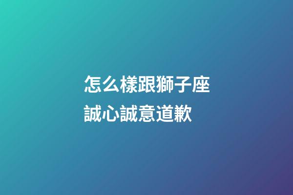 怎么樣跟獅子座誠心誠意道歉-第1張-星座運勢-玄機派