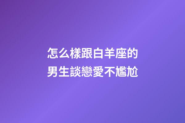 怎么樣跟白羊座的男生談戀愛不尷尬-第1張-星座運勢-玄機派