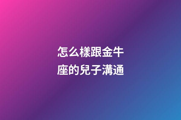 怎么樣跟金牛座的兒子溝通-第1張-星座運勢-玄機派