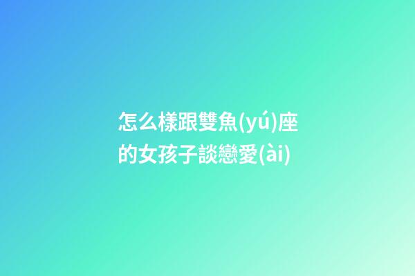 怎么樣跟雙魚(yú)座的女孩子談戀愛(ài)