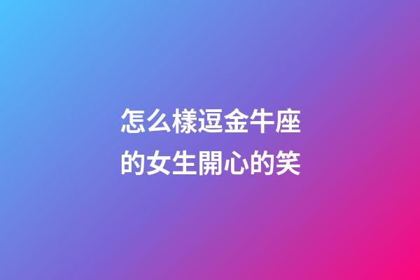怎么樣逗金牛座的女生開心的笑-第1張-星座運勢-玄機(jī)派