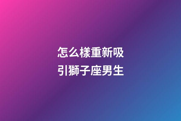怎么樣重新吸引獅子座男生-第1張-星座運勢-玄機派